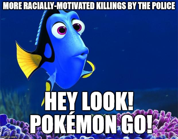 Dory | MORE RACIALLY-MOTIVATED KILLINGS BY THE POLICE; HEY LOOK! POKÉMON GO! | image tagged in dory | made w/ Imgflip meme maker