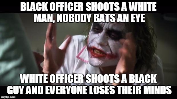 Truth... | BLACK OFFICER SHOOTS A WHITE MAN, NOBODY BATS AN EYE; WHITE OFFICER SHOOTS A BLACK GUY AND EVERYONE LOSES THEIR MINDS | image tagged in memes,and everybody loses their minds | made w/ Imgflip meme maker