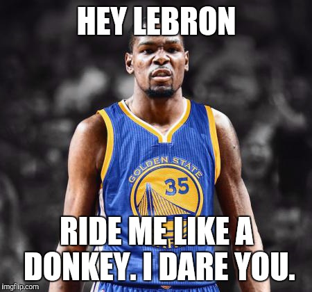 Kevin Durant warriors | HEY LEBRON; RIDE ME LIKE A DONKEY. I DARE YOU. | image tagged in kevin durant warriors | made w/ Imgflip meme maker