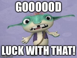 GOOOOOD; LUCK WITH THAT! | image tagged in bob goblin | made w/ Imgflip meme maker