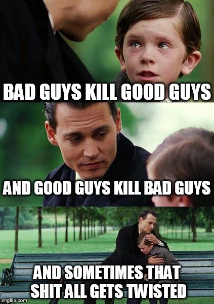 Finding Neverland | BAD GUYS KILL GOOD GUYS; AND GOOD GUYS KILL BAD GUYS; AND SOMETIMES THAT SHIT ALL GETS TWISTED | image tagged in memes,finding neverland | made w/ Imgflip meme maker