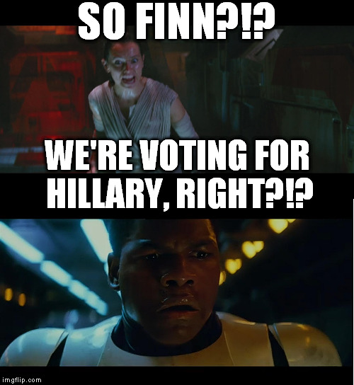 Poor Finn, whipped by the end of the first film :{ | SO FINN?!? WE'RE VOTING FOR HILLARY, RIGHT?!? | image tagged in memes,overly attached rey,the farce awakens,disney killed star wars,star wars kills disney,hillary clinton for jail 2016 | made w/ Imgflip meme maker
