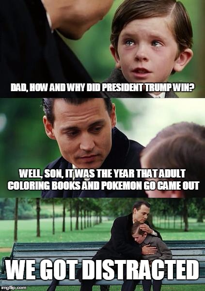 Finding Neverland Meme | DAD, HOW AND WHY DID PRESIDENT TRUMP WIN? WELL, SON, IT WAS THE YEAR THAT ADULT COLORING BOOKS AND POKEMON GO CAME OUT; WE GOT DISTRACTED | image tagged in memes,finding neverland | made w/ Imgflip meme maker