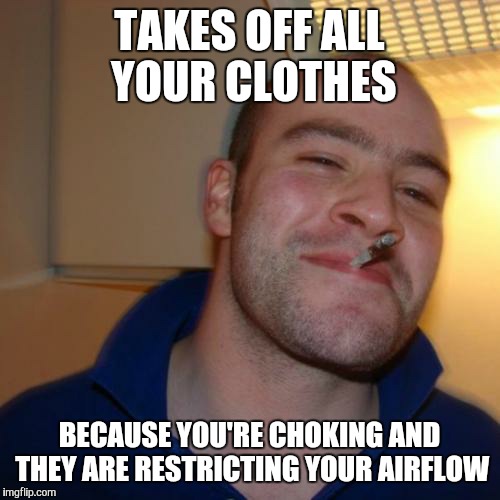 And he didn't ask for anything in return | TAKES OFF ALL YOUR CLOTHES; BECAUSE YOU'RE CHOKING AND THEY ARE RESTRICTING YOUR AIRFLOW | image tagged in memes,good guy greg | made w/ Imgflip meme maker
