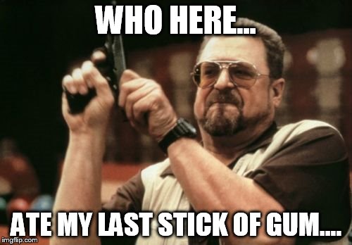 Am I The Only One Around Here Meme | WHO HERE... ATE MY LAST STICK OF GUM.... | image tagged in memes,am i the only one around here | made w/ Imgflip meme maker