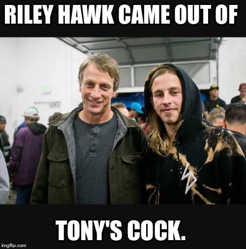 RILEY HAWK CAME OUT OF; TONY'S COCK. | made w/ Imgflip meme maker