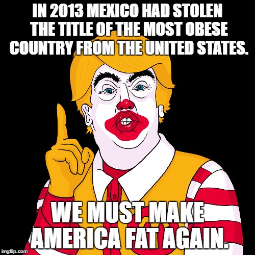 Make America Fat Again   | IN 2013 MEXICO HAD STOLEN THE TITLE OF THE MOST OBESE COUNTRY FROM THE UNITED STATES. WE MUST MAKE AMERICA FAT AGAIN. | image tagged in ronald mcdonald trump | made w/ Imgflip meme maker