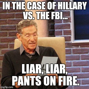 Maury Lie Detector | IN THE CASE OF HILLARY VS. THE FBI... LIAR, LIAR, PANTS ON FIRE. | image tagged in memes,maury lie detector | made w/ Imgflip meme maker