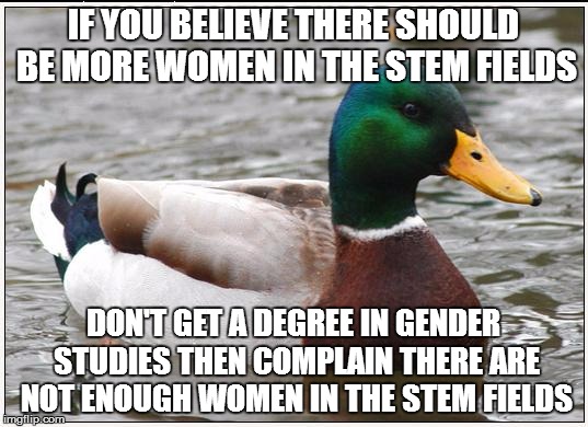 Actual Advice Mallard Meme | IF YOU BELIEVE THERE SHOULD BE MORE WOMEN IN THE STEM FIELDS; DON'T GET A DEGREE IN GENDER STUDIES THEN COMPLAIN THERE ARE NOT ENOUGH WOMEN IN THE STEM FIELDS | image tagged in memes,actual advice mallard,AdviceAnimals | made w/ Imgflip meme maker