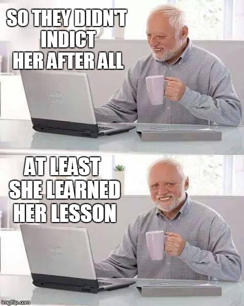 Hide the Pain Harold | SO THEY DIDN'T INDICT HER AFTER ALL; AT LEAST SHE LEARNED HER LESSON | image tagged in memes,hide the pain harold | made w/ Imgflip meme maker