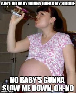 AIN'T NO BABY GONNA BREAK MY STRIDE; NO BABY'S GONNA SLOW ME DOWN, OH-NO | image tagged in prego,pregnancyfail,lol,badluckmother,mother,motheringsuccess | made w/ Imgflip meme maker