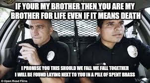 IF YOUR MY BROTHER THEN YOU ARE MY BROTHER FOR LIFE EVEN IF IT MEANS DEATH; I PROMISE YOU THIS SHOULD WE FALL WE FALL TOGETHER I WILL BE FOUND LAYING NEXT TO YOU IN A PILE OF SPENT BRASS | image tagged in brotherly love | made w/ Imgflip meme maker