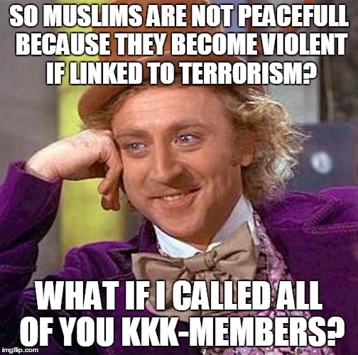 And If You Say That KKK Isn't Christian, But Only Uses The Religion To It's Advantage, Then The Same Goes For Islamic Terrorists | SO MUSLIMS ARE NOT PEACEFULL BECAUSE THEY BECOME VIOLENT IF LINKED TO TERRORISM? WHAT IF I CALLED ALL OF YOU KKK-MEMBERS? | image tagged in memes,creepy condescending wonka,islam,kkk,so true,so true memes | made w/ Imgflip meme maker