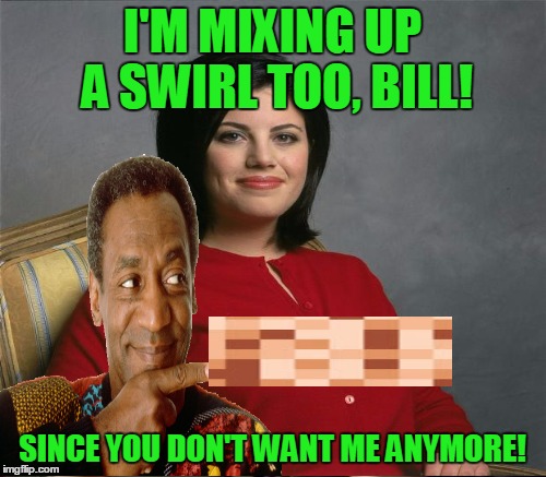 I'M MIXING UP A SWIRL TOO, BILL! SINCE YOU DON'T WANT ME ANYMORE! | made w/ Imgflip meme maker