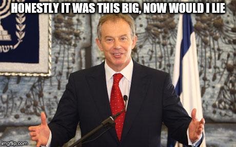 Tony tells another fib | HONESTLY IT WAS THIS BIG, NOW WOULD I LIE | image tagged in tony blair,lies | made w/ Imgflip meme maker