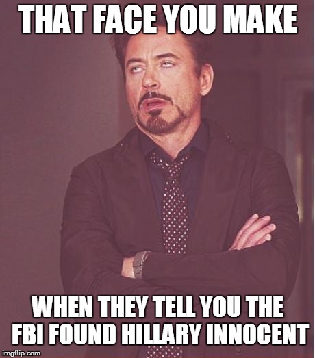 Face You Make Robert Downey Jr | THAT FACE YOU MAKE; WHEN THEY TELL YOU THE FBI FOUND HILLARY INNOCENT | image tagged in memes,face you make robert downey jr | made w/ Imgflip meme maker