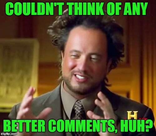 Ancient Aliens Meme | COULDN'T THINK OF ANY BETTER COMMENTS, HUH? | image tagged in memes,ancient aliens | made w/ Imgflip meme maker