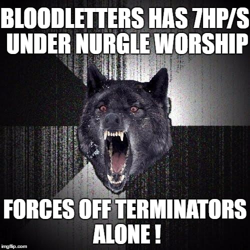 Insanity Wolf Meme | BLOODLETTERS HAS 7HP/S UNDER NURGLE WORSHIP; FORCES OFF TERMINATORS ALONE ! | image tagged in memes,insanity wolf | made w/ Imgflip meme maker