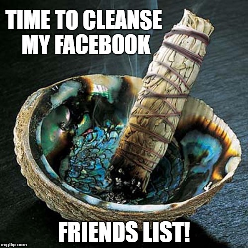 Time to cleanse my Facebook Friends list! | TIME TO CLEANSE MY
FACEBOOK; FRIENDS LIST! | image tagged in cleanse,unfriend,facebook,friends list,smudge | made w/ Imgflip meme maker