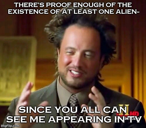 Ancient Aliens | THERE'S PROOF ENOUGH OF THE EXISTENCE OF AT LEAST ONE ALIEN-; SINCE YOU ALL CAN SEE ME APPEARING IN TV | image tagged in memes,ancient aliens | made w/ Imgflip meme maker