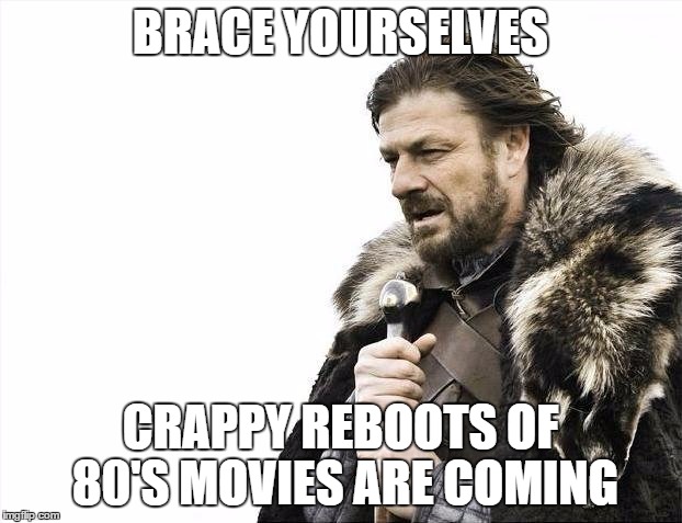 Brace Yourselves X is Coming | BRACE YOURSELVES; CRAPPY REBOOTS OF 80'S MOVIES ARE COMING | image tagged in memes,brace yourselves x is coming | made w/ Imgflip meme maker