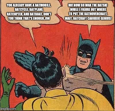 Batman Slapping Robin | YOU ALREADY HAVE A BATMOBILE, BATCYCLE, BATPLANE, BATCOPTER, AND BATBOAT, DON'T YOU THINK THAT'S ENOUGH..OW; NO! NOW GO WAX THE BATSKI WHILE I FIGURE OUT WHERE TO PUT THE BATHOVERCRAFT, WAIT, BATCRAFT CARRIER! GENIUS! | image tagged in memes,batman slapping robin | made w/ Imgflip meme maker