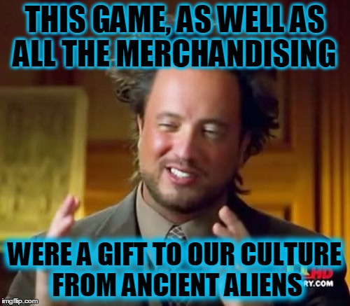 Ancient Aliens Meme | THIS GAME, AS WELL AS ALL THE MERCHANDISING WERE A GIFT TO OUR CULTURE FROM ANCIENT ALIENS | image tagged in memes,ancient aliens | made w/ Imgflip meme maker