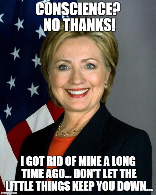 Hillary Clinton Meme | CONSCIENCE? NO THANKS! I GOT RID OF MINE A LONG TIME AGO... DON'T LET THE LITTLE THINGS KEEP YOU DOWN... | image tagged in hillaryclinton | made w/ Imgflip meme maker