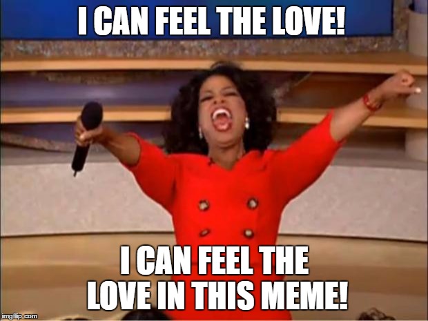 Oprah You Get A Meme | I CAN FEEL THE LOVE! I CAN FEEL THE LOVE IN THIS MEME! | image tagged in memes,oprah you get a | made w/ Imgflip meme maker
