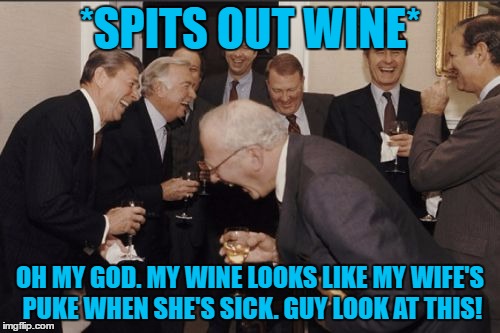 Laughing Men In Suits Meme | *SPITS OUT WINE*; OH MY GOD. MY WINE LOOKS LIKE MY WIFE'S PUKE WHEN SHE'S SICK. GUY LOOK AT THIS! | image tagged in memes,laughing men in suits | made w/ Imgflip meme maker