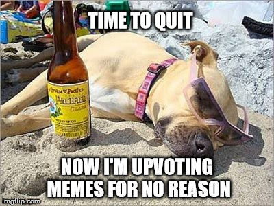 TIME TO QUIT NOW I'M UPVOTING MEMES FOR NO REASON | made w/ Imgflip meme maker