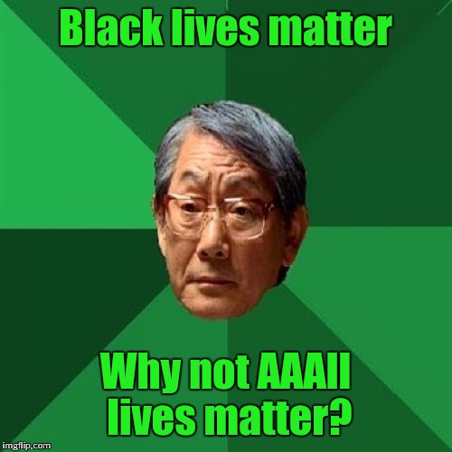 A+ for All lives matter | Black lives matter; Why not AAAll lives matter? | image tagged in memes,high expectations asian father | made w/ Imgflip meme maker