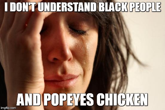 First World Problems Meme | I DON'T UNDERSTAND BLACK PEOPLE AND POPEYES CHICKEN | image tagged in memes,first world problems | made w/ Imgflip meme maker