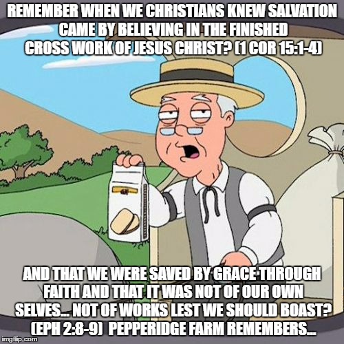 Pepperidge Farm Remembers | REMEMBER WHEN WE CHRISTIANS KNEW SALVATION CAME BY BELIEVING IN THE FINISHED CROSS WORK OF JESUS CHRIST? (1 COR 15:1-4); AND THAT WE WERE SAVED BY GRACE THROUGH FAITH AND THAT IT WAS NOT OF OUR OWN SELVES... NOT OF WORKS LEST WE SHOULD BOAST? (EPH 2:8-9)  PEPPERIDGE FARM REMEMBERS... | image tagged in memes,pepperidge farm remembers | made w/ Imgflip meme maker