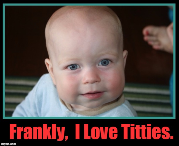 Appreciation of Titties | Frankly,  I Love Titties. | image tagged in baby with serious look,skeptical baby,vince vance | made w/ Imgflip meme maker