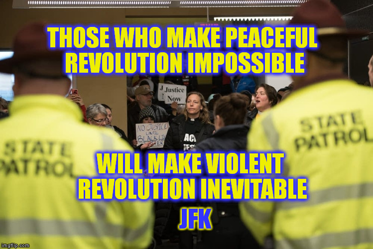 Sentence for broken tail light:  Death. . . . Sentence for treason:  the Presidency | THOSE WHO MAKE PEACEFUL REVOLUTION IMPOSSIBLE; WILL MAKE VIOLENT REVOLUTION INEVITABLE; JFK | image tagged in protest,revolution,quotes,memes,jfk,america | made w/ Imgflip meme maker