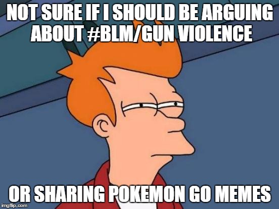 Futurama Fry Meme | NOT SURE IF I SHOULD BE ARGUING ABOUT #BLM/GUN VIOLENCE; OR SHARING POKEMON GO MEMES | image tagged in memes,futurama fry,AdviceAnimals | made w/ Imgflip meme maker