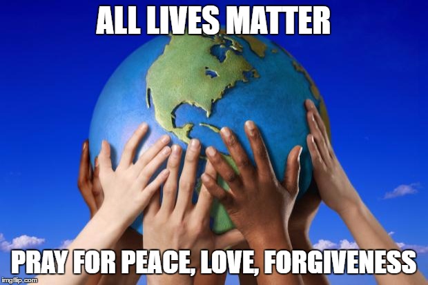 World peace | ALL LIVES MATTER; PRAY FOR PEACE, LOVE, FORGIVENESS | image tagged in world peace | made w/ Imgflip meme maker