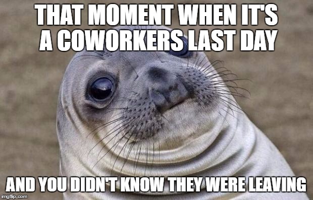 So this happened today | THAT MOMENT WHEN IT'S A COWORKERS LAST DAY; AND YOU DIDN'T KNOW THEY WERE LEAVING | image tagged in memes,awkward moment sealion,funny,it,office | made w/ Imgflip meme maker