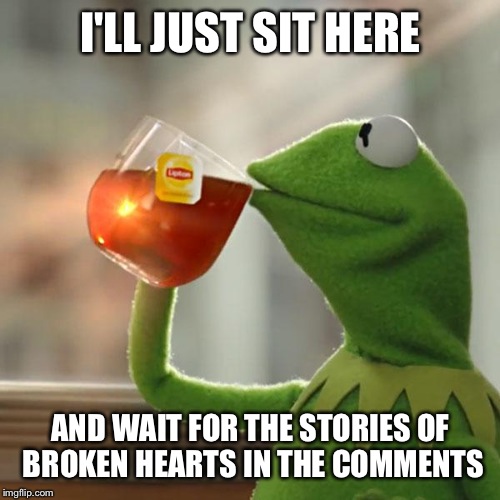 But That's None Of My Business Meme | I'LL JUST SIT HERE AND WAIT FOR THE STORIES OF BROKEN HEARTS IN THE COMMENTS | image tagged in memes,but thats none of my business,kermit the frog | made w/ Imgflip meme maker