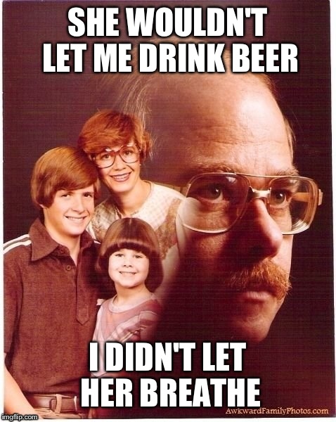SHE WOULDN'T LET ME DRINK BEER I DIDN'T LET HER BREATHE | made w/ Imgflip meme maker