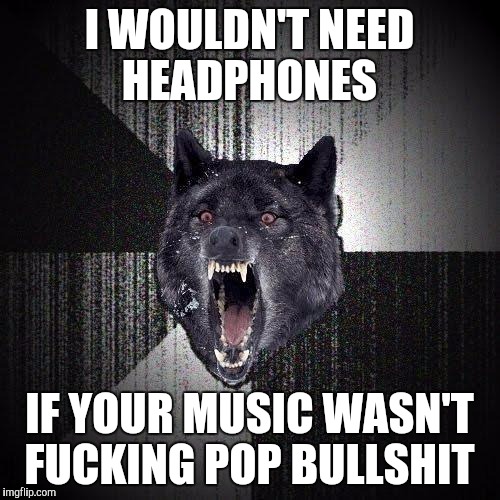 Insanity Wolf Meme | I WOULDN'T NEED HEADPHONES; IF YOUR MUSIC WASN'T FUCKING POP BULLSHIT | image tagged in memes,insanity wolf,AdviceAnimals | made w/ Imgflip meme maker