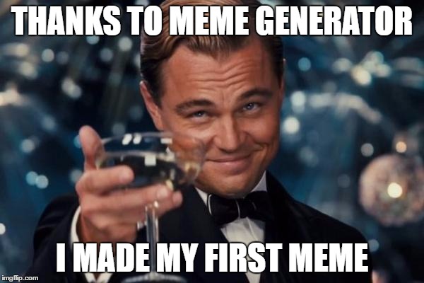Leonardo Dicaprio Cheers Meme | THANKS TO MEME GENERATOR; I MADE MY FIRST MEME | image tagged in memes,leonardo dicaprio cheers | made w/ Imgflip meme maker