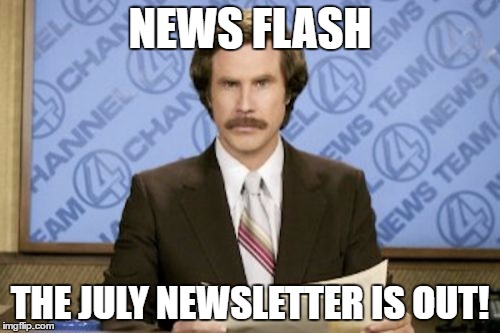 Ron Burgundy Meme | NEWS FLASH; THE JULY NEWSLETTER IS OUT! | image tagged in memes,ron burgundy | made w/ Imgflip meme maker