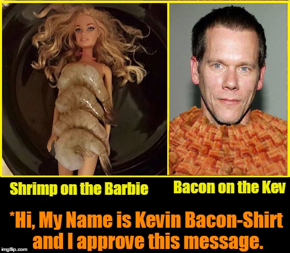 My Name is Kevin Bacon-Shirt | Bacon on the Kev; Shrimp on the Barbie; *Hi, My Name is Kevin Bacon-Shirt and I approve this message. | image tagged in shrimp on the barbie,shrimp on the barbie literally,vince vance,kevin bacon,barbie memes,bacon | made w/ Imgflip meme maker