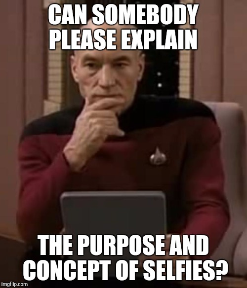 picard thinking | CAN SOMEBODY PLEASE EXPLAIN; THE PURPOSE AND CONCEPT OF SELFIES? | image tagged in picard thinking | made w/ Imgflip meme maker