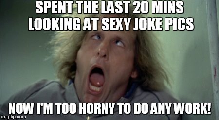 Scary Harry | SPENT THE LAST 20 MINS LOOKING AT SEXY JOKE PICS; NOW I'M TOO HORNY TO DO ANY WORK! | image tagged in memes,scary harry | made w/ Imgflip meme maker