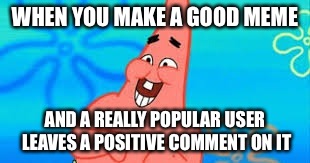 I feel so special! | WHEN YOU MAKE A GOOD MEME; AND A REALLY POPULAR USER LEAVES A POSITIVE COMMENT ON IT | image tagged in memes,patrick star | made w/ Imgflip meme maker