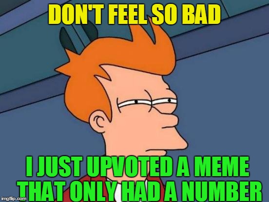 Futurama Fry Meme | DON'T FEEL SO BAD I JUST UPVOTED A MEME THAT ONLY HAD A NUMBER | image tagged in memes,futurama fry | made w/ Imgflip meme maker