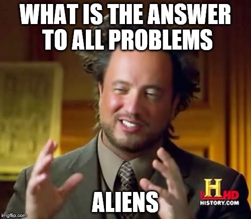 Ancient Aliens | WHAT IS THE ANSWER TO ALL PROBLEMS; ALIENS | image tagged in memes,ancient aliens | made w/ Imgflip meme maker